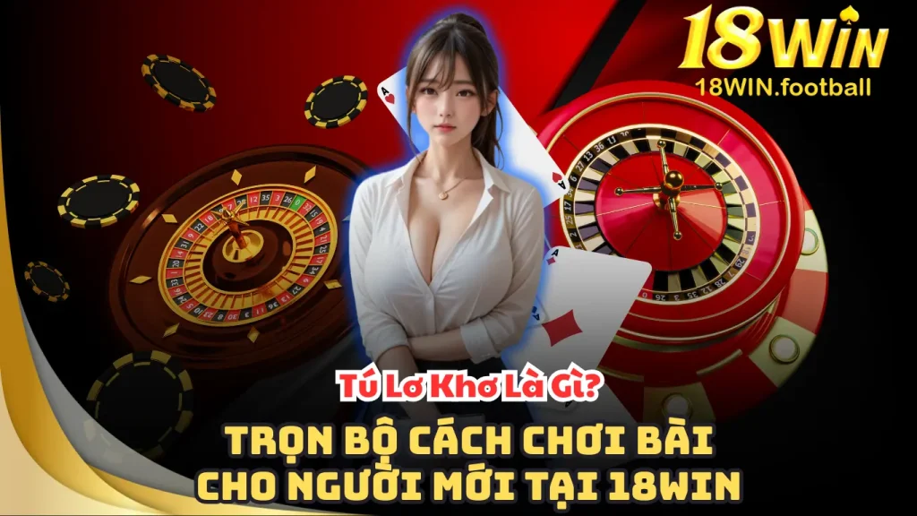 Tú Lơ Khơ Là Gì? Bật mí cách thức Chơi Cho Tân Thủ 18win